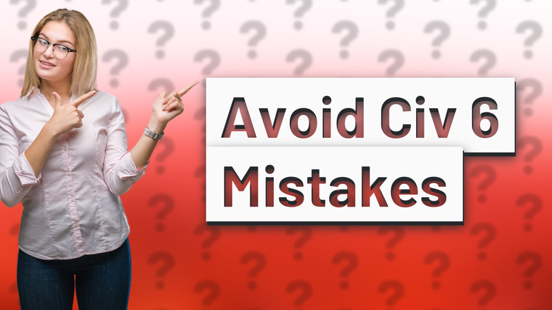 Avoid Civ 6 Mistakes
