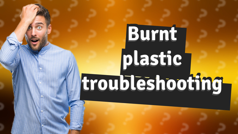 Burnt plastic troubleshooting