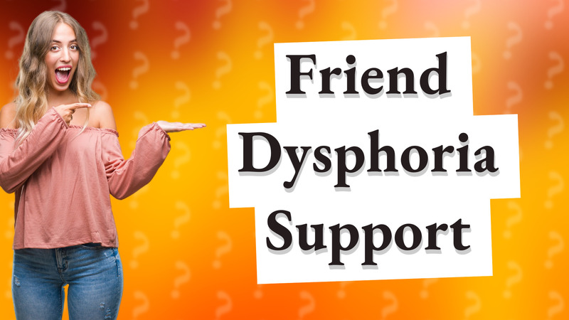 Friend Dysphoria Support