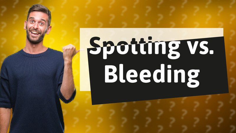 Spotting vs. Bleeding