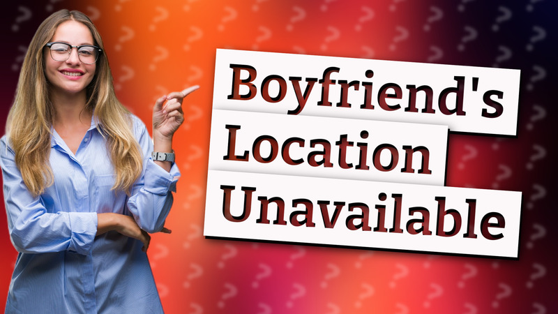 Boyfriend's Location Unavailable