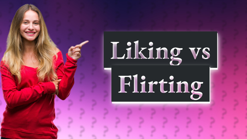 Liking vs Flirting