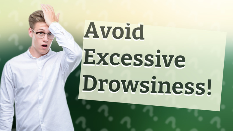 Avoid Excessive Drowsiness!
