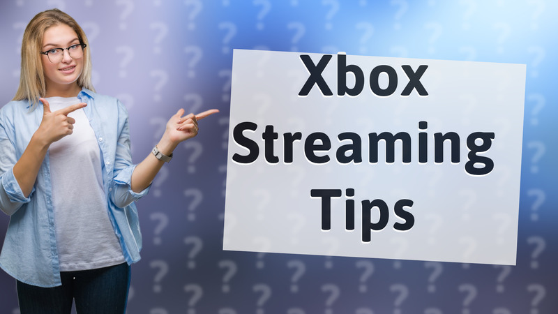Xbox Streaming Tips