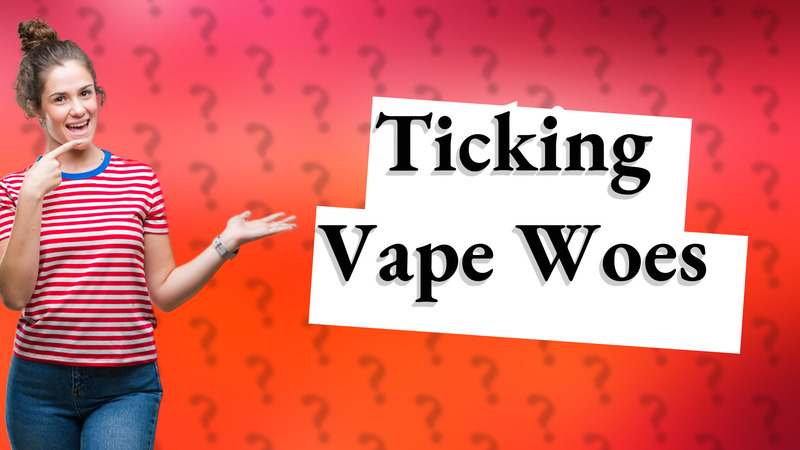 Ticking Vape Woes