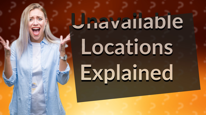 Unavailable Locations Explained