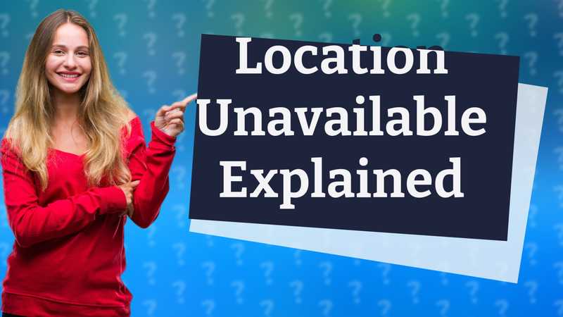 Location Unavailable Explained