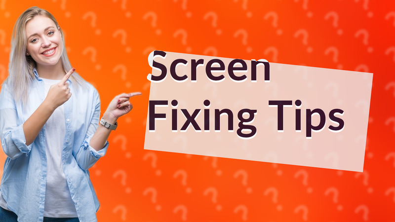 Screen Fixing Tips