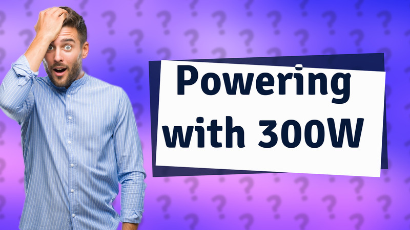 Powering with 300W