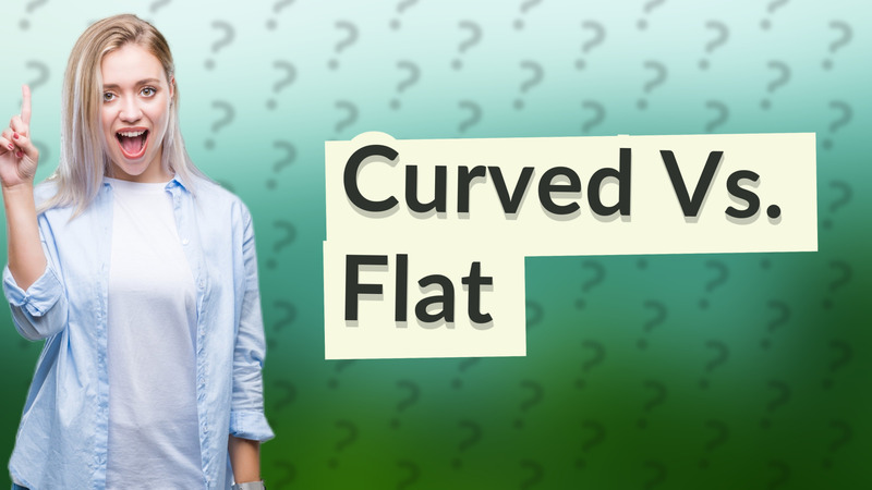 Curved Vs. Flat