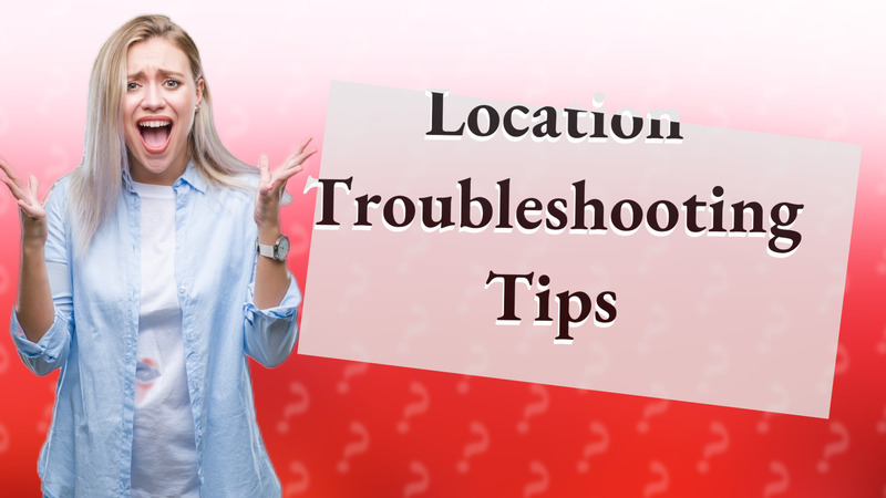 Location Troubleshooting Tips