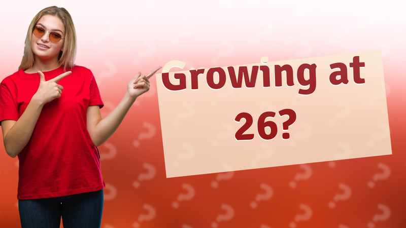 Growing at 26?