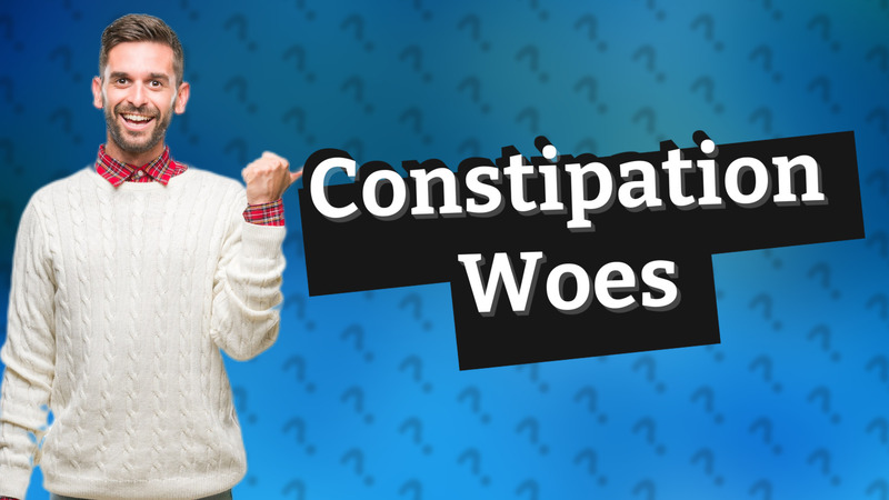 Constipation Woes