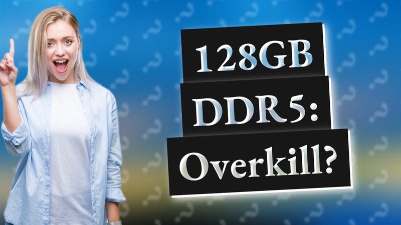 128GB DDR5: Overkill?