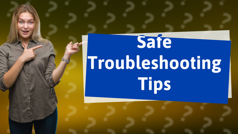 Safe Troubleshooting Tips
