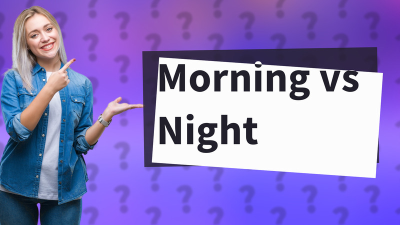 Morning vs Night
