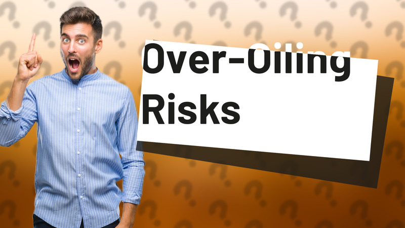 Over-Oiling Risks