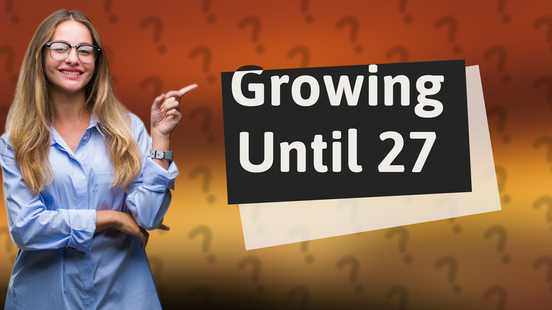 Growing Until 27