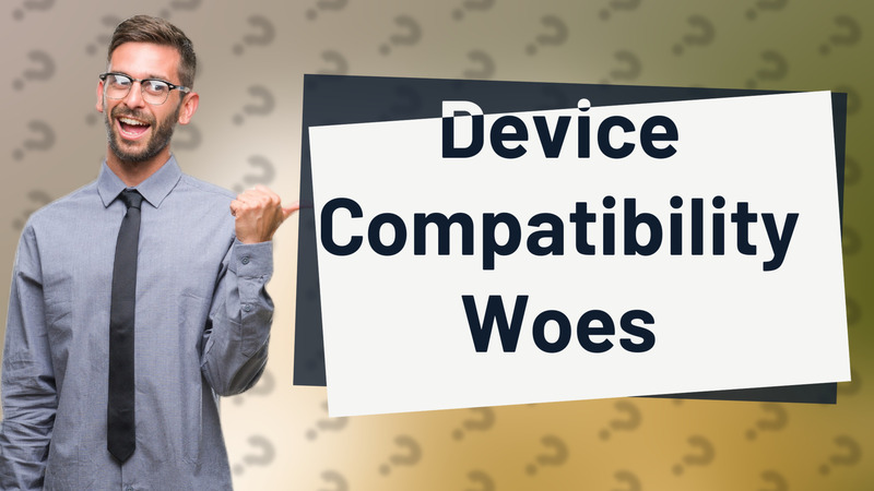 Device Compatibility Woes