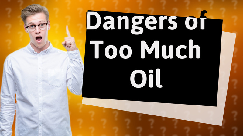 Dangers of Too Much Oil