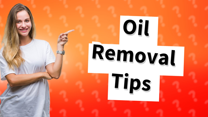 Oil Removal Tips
