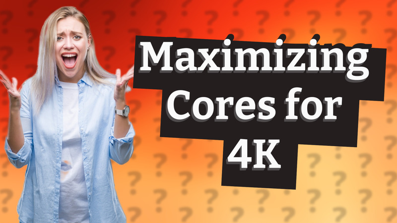 Maximizing Cores for 4K