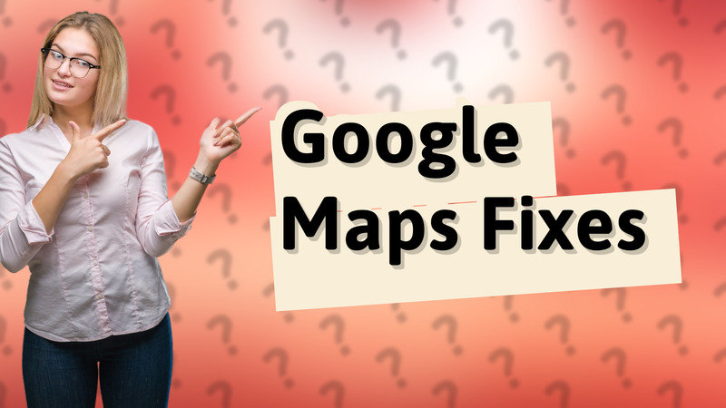 Google Maps Fixes