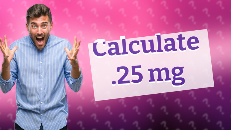 Calculate .25 mg