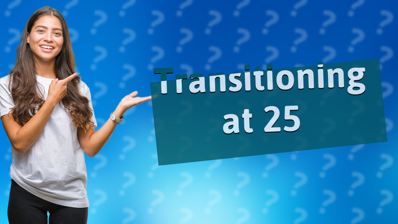 Transitioning at 25