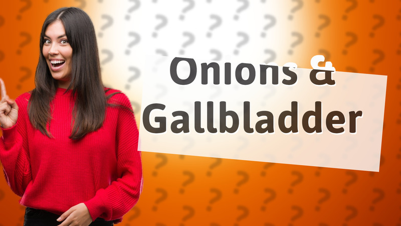Onions & Gallbladder