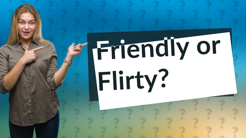 Friendly or Flirty?