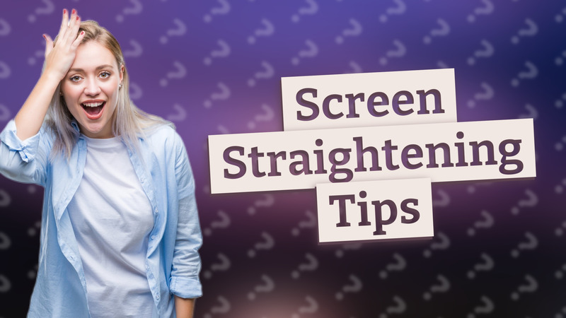 Screen Straightening Tips