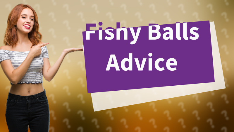 Fishy Balls Advice