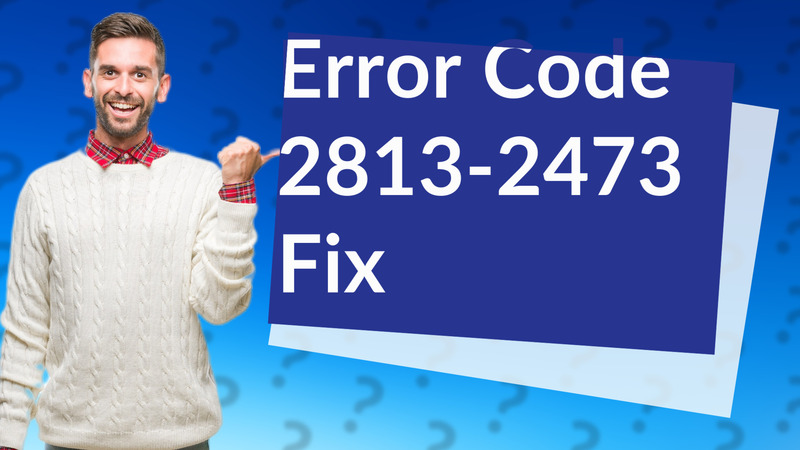 Error Code 2813-2473 Fix