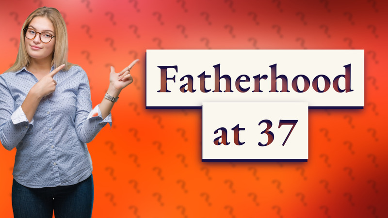 Fatherhood at 37