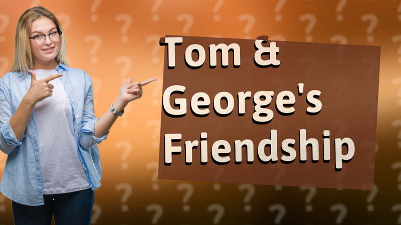 Tom & George's Friendship