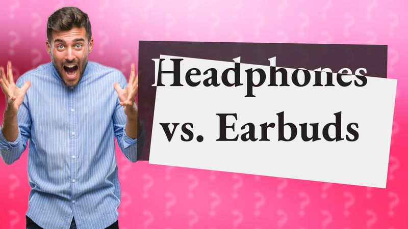 Headphones vs. Earbuds