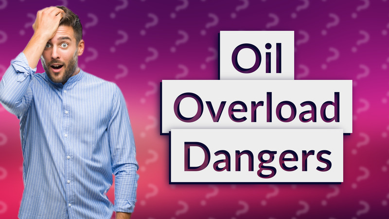 Oil Overload Dangers