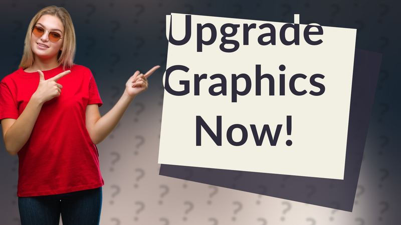 Upgrade Graphics Now!