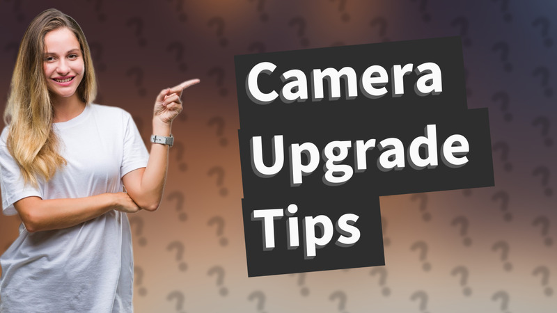 Camera Upgrade Tips