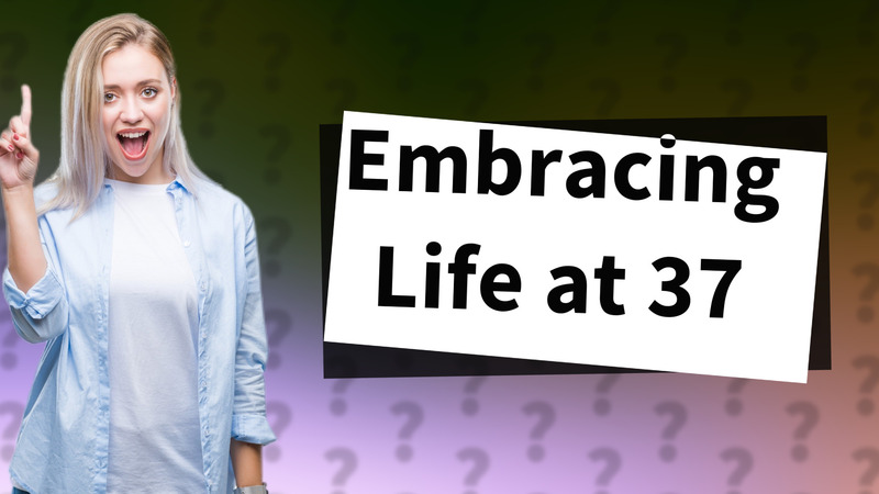 Embracing Life at 37