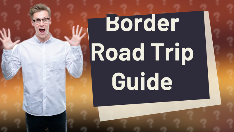 Border Road Trip Guide