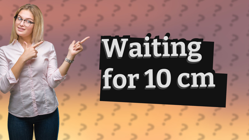 Waiting for 10 cm