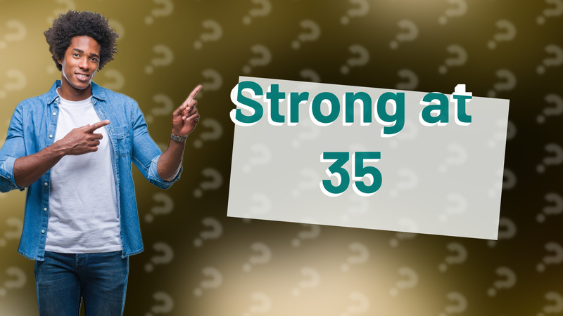 Strong at 35