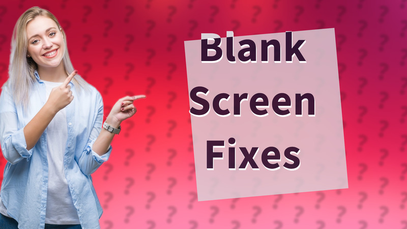Blank Screen Fixes