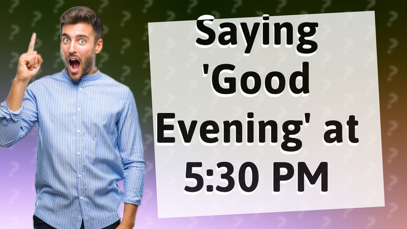 Saying 'Good Evening' at 5:30 PM