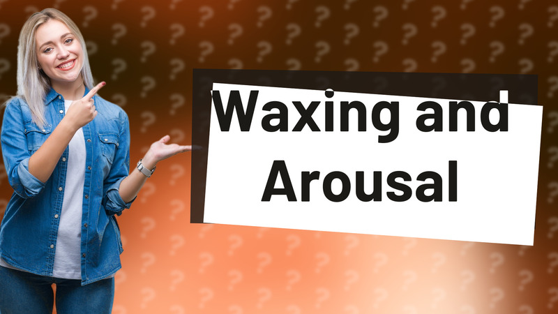 Waxing and Arousal