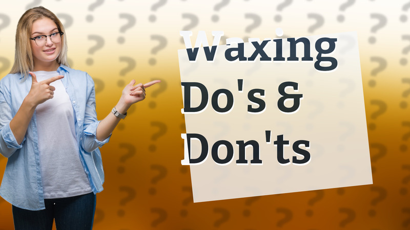 Waxing Do's & Don'ts
