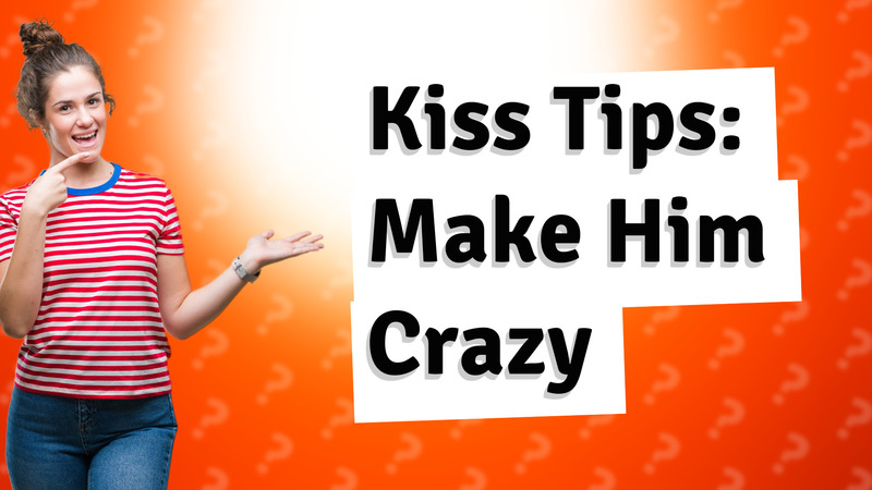 Kiss Tips: Make Him Crazy
