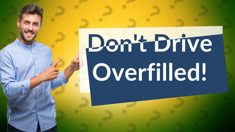 Don't Drive Overfilled!